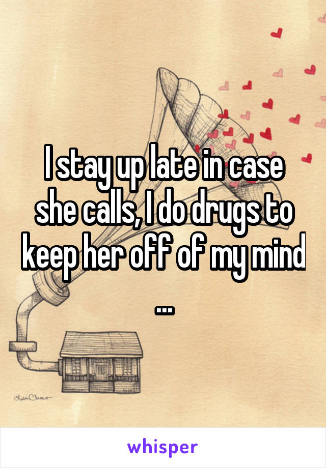 I stay up late in case she calls, I do drugs to keep her off of my mind ...
