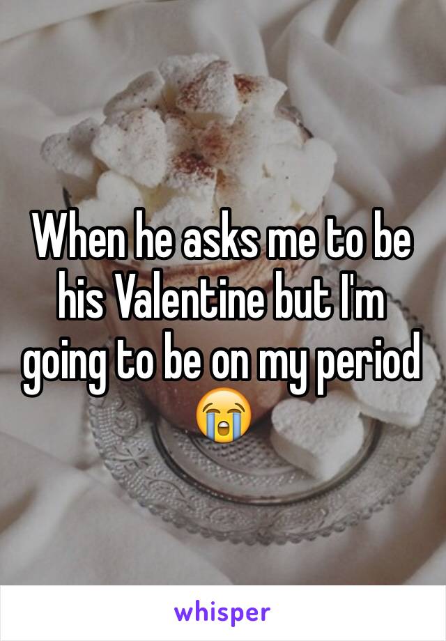 When he asks me to be his Valentine but I'm going to be on my period 😭 