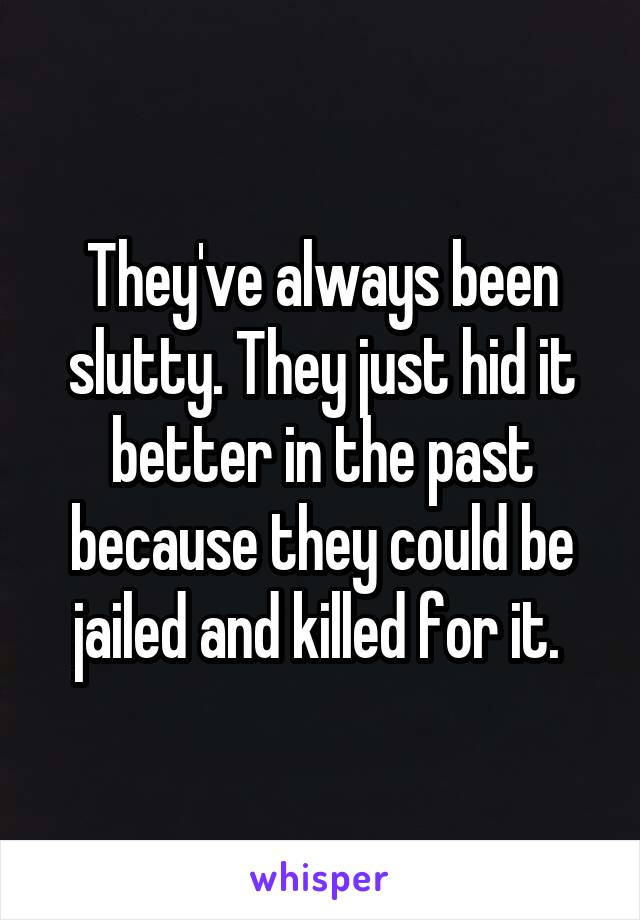 They've always been slutty. They just hid it better in the past because they could be jailed and killed for it. 