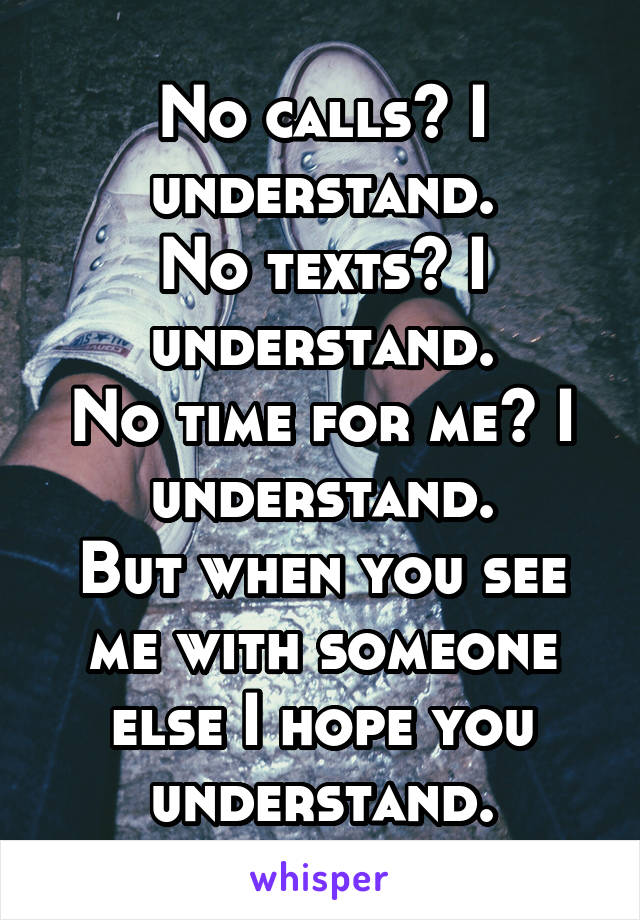 No calls? I understand.
No texts? I understand.
No time for me? I understand.
But when you see me with someone else I hope you understand.