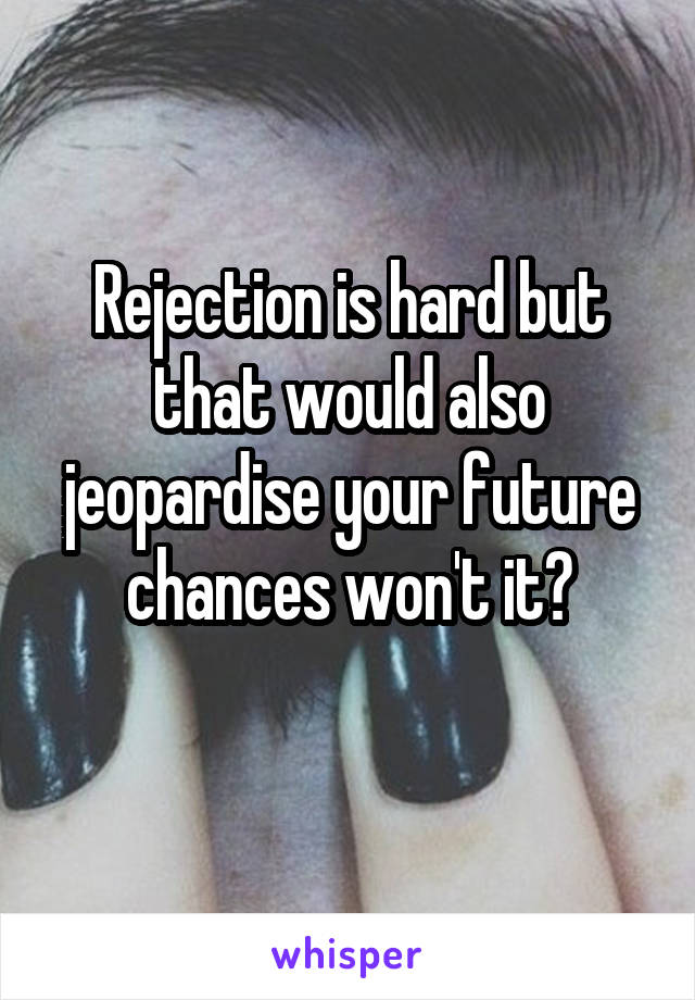 Rejection is hard but that would also jeopardise your future chances won't it?
