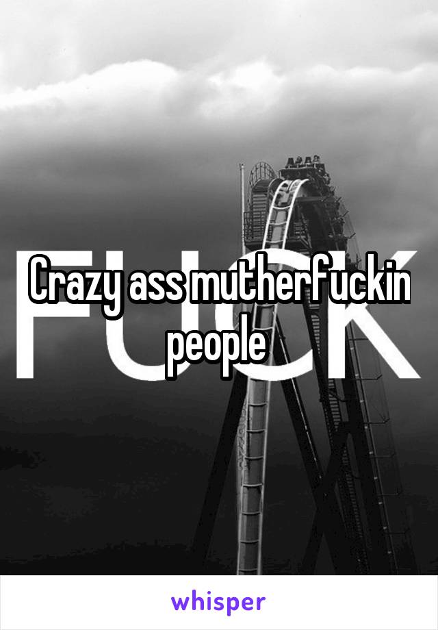 Crazy ass mutherfuckin people 