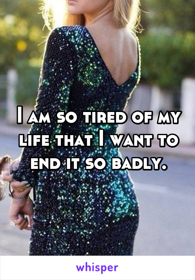 I am so tired of my life that I want to end it so badly.