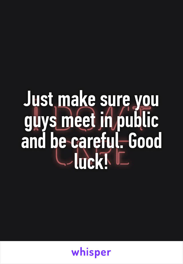 Just make sure you guys meet in public and be careful. Good luck!