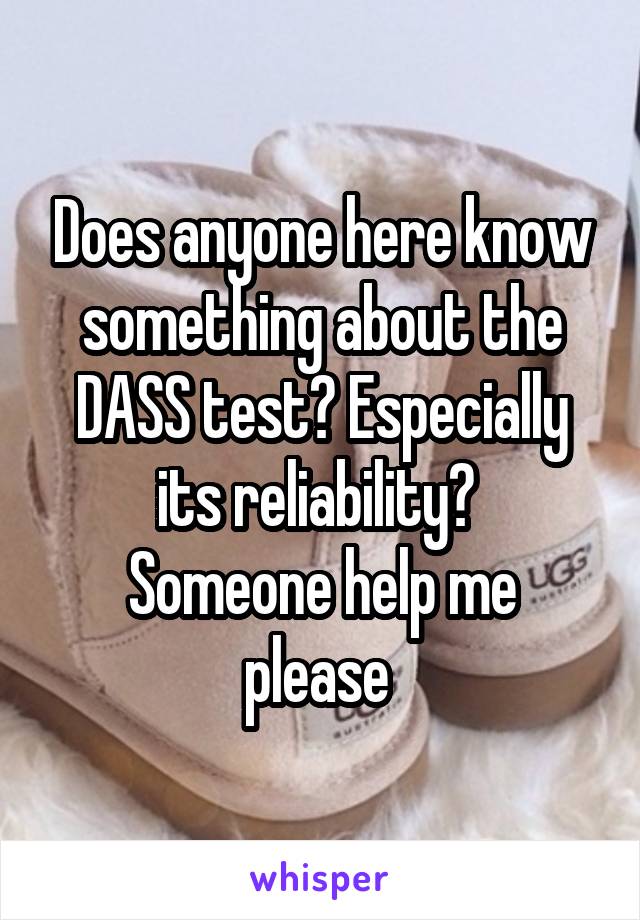 Does anyone here know something about the DASS test? Especially its reliability? 
Someone help me please 