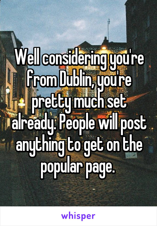 Well considering you're from Dublin, you're pretty much set already. People will post anything to get on the popular page. 