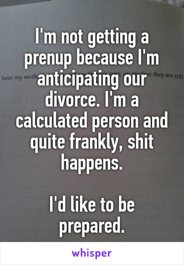 I'm not getting a prenup because I'm anticipating our divorce. I'm a calculated person and quite frankly, shit happens.

I'd like to be prepared.