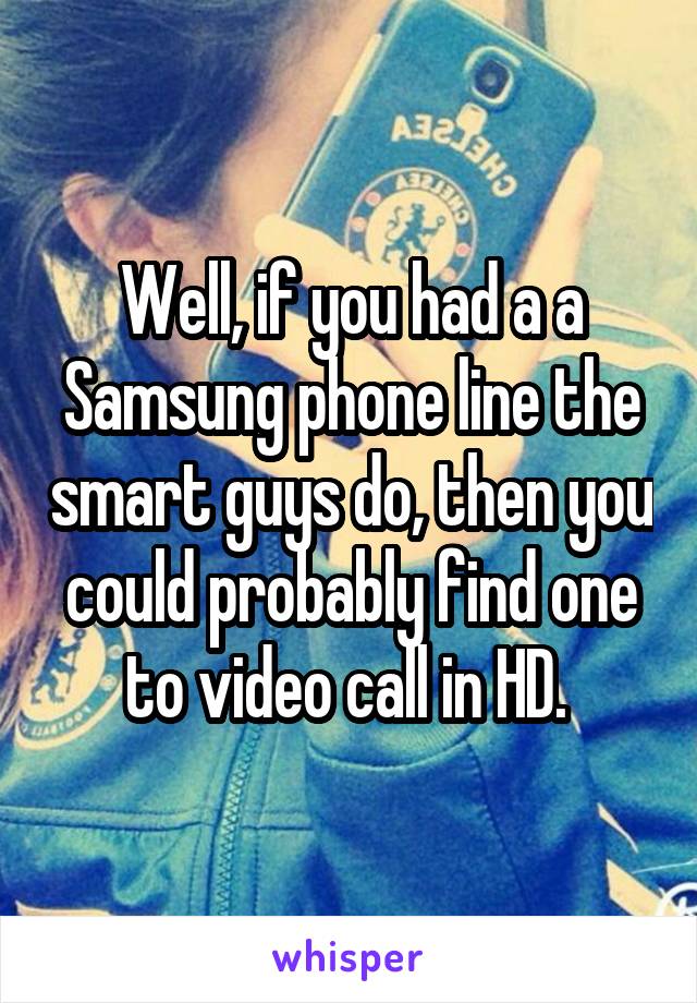 Well, if you had a a Samsung phone line the smart guys do, then you could probably find one to video call in HD. 