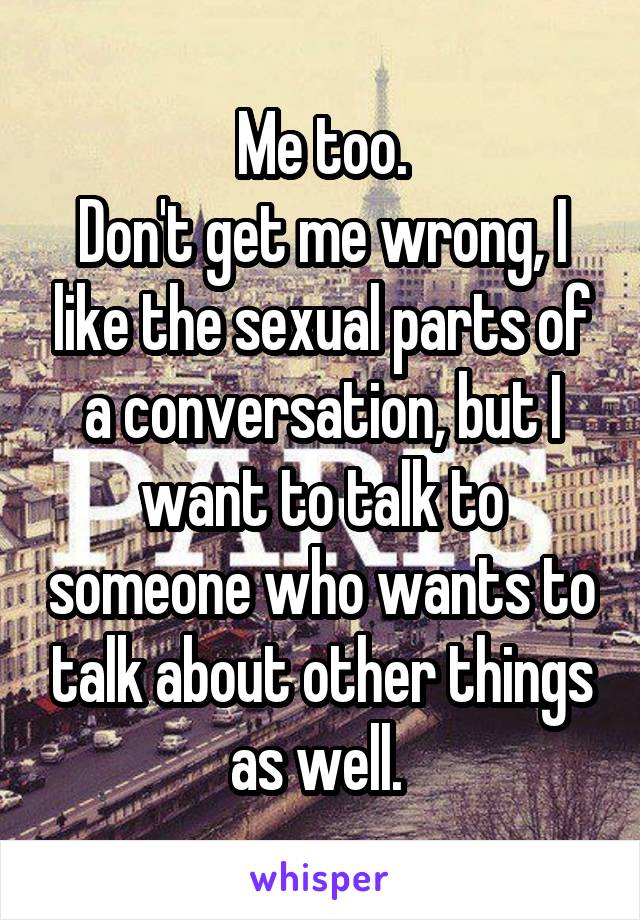Me too.
Don't get me wrong, I like the sexual parts of a conversation, but I want to talk to someone who wants to talk about other things as well. 