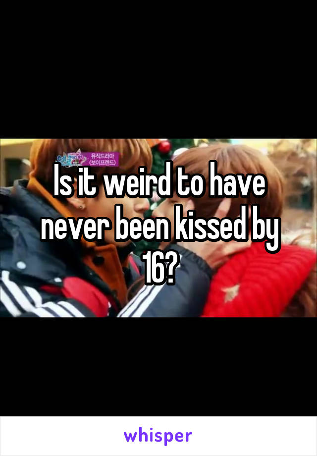 Is it weird to have never been kissed by 16?