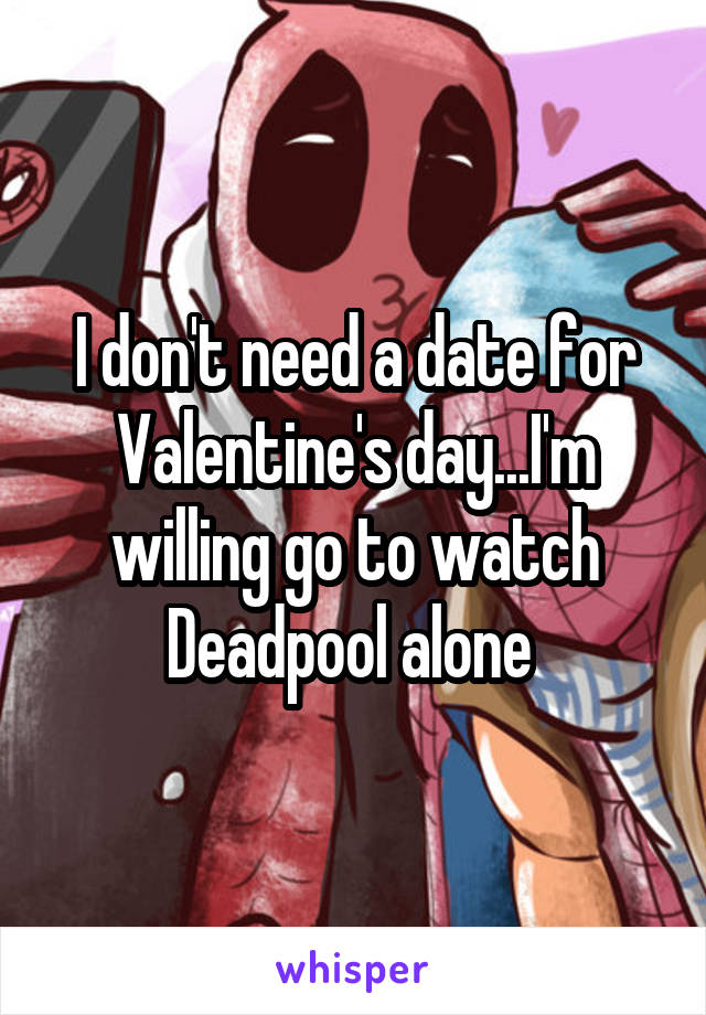I don't need a date for Valentine's day...I'm willing go to watch Deadpool alone 