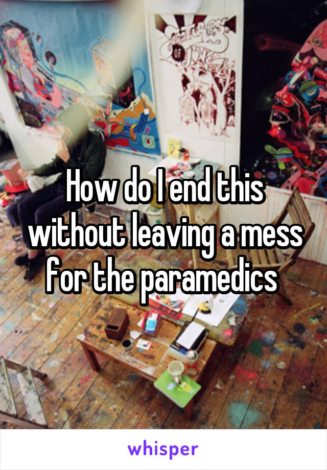 How do I end this without leaving a mess for the paramedics 