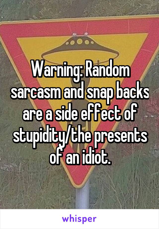 Warning: Random sarcasm and snap backs are a side effect of stupidity/the presents of an idiot.