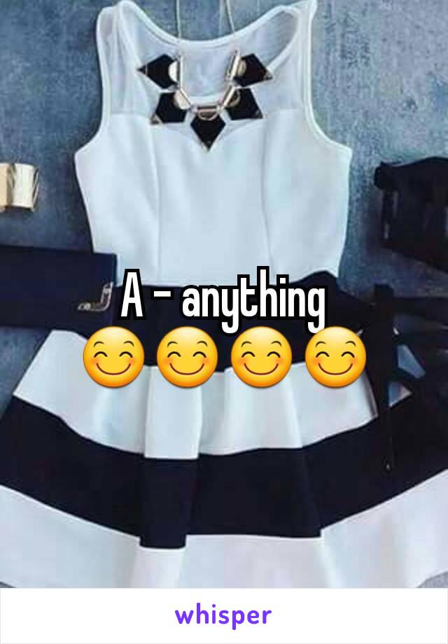 A - anything 😊😊😊😊