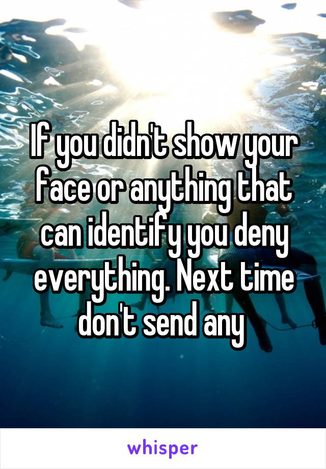 If you didn't show your face or anything that can identify you deny everything. Next time don't send any 