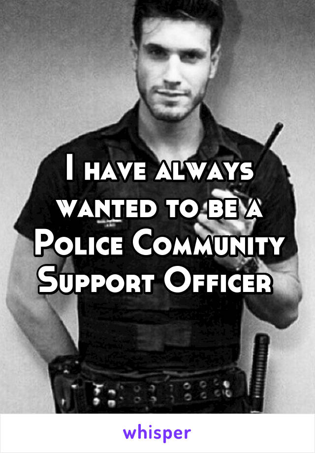 I have always wanted to be a Police Community Support Officer 