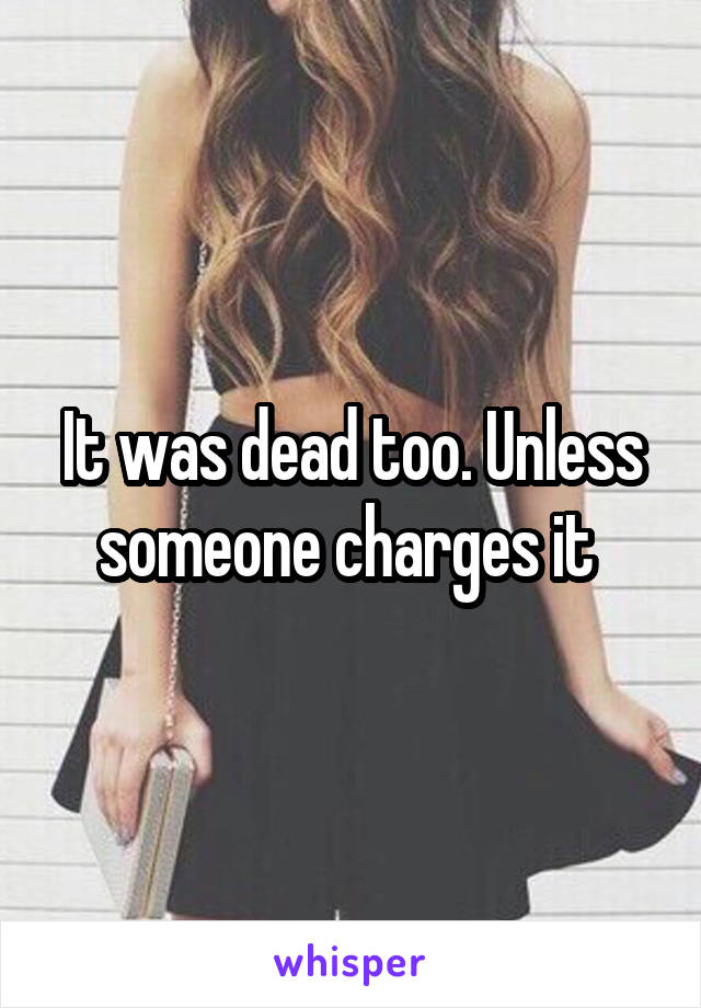 It was dead too. Unless someone charges it 