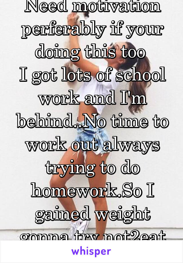 Need motivation perferably if your doing this too 
I got lots of school work and I'm behind..No time to work out always trying to do homework.So I gained weight gonna try not2eat

