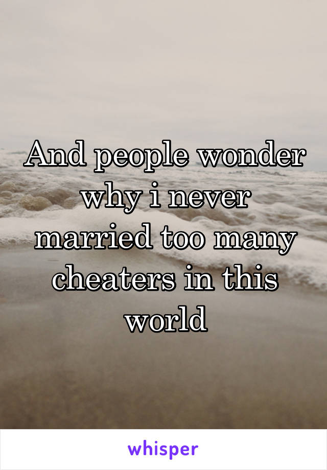 And people wonder why i never married too many cheaters in this world