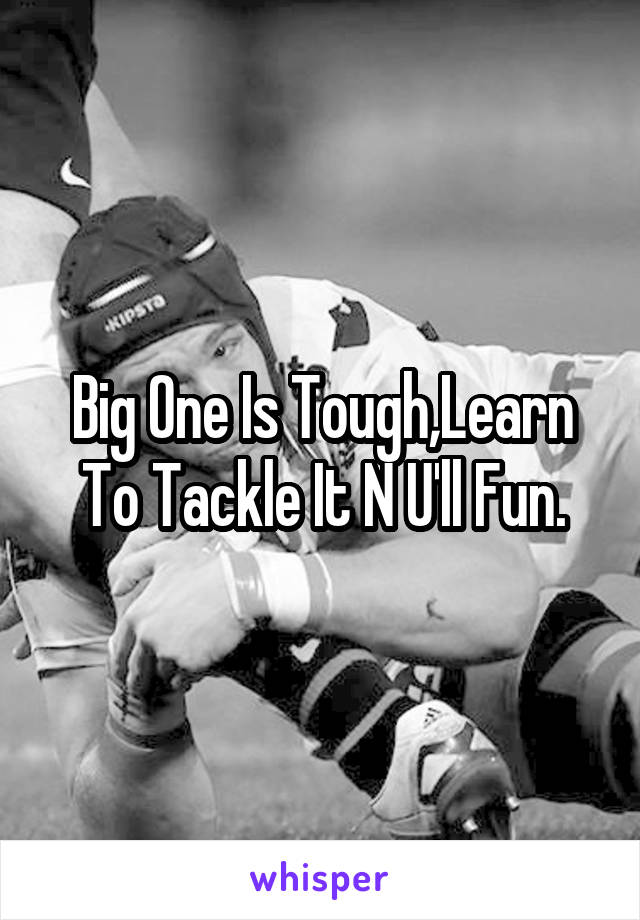 Big One Is Tough,Learn To Tackle It N U'll Fun.