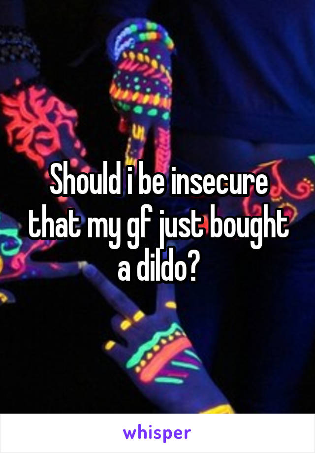 Should i be insecure that my gf just bought a dildo?