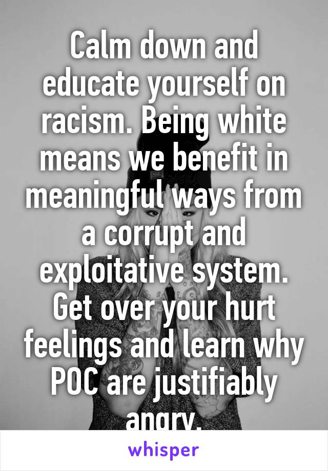 Calm down and educate yourself on racism. Being white means we benefit in meaningful ways from a corrupt and exploitative system. Get over your hurt feelings and learn why POC are justifiably angry.