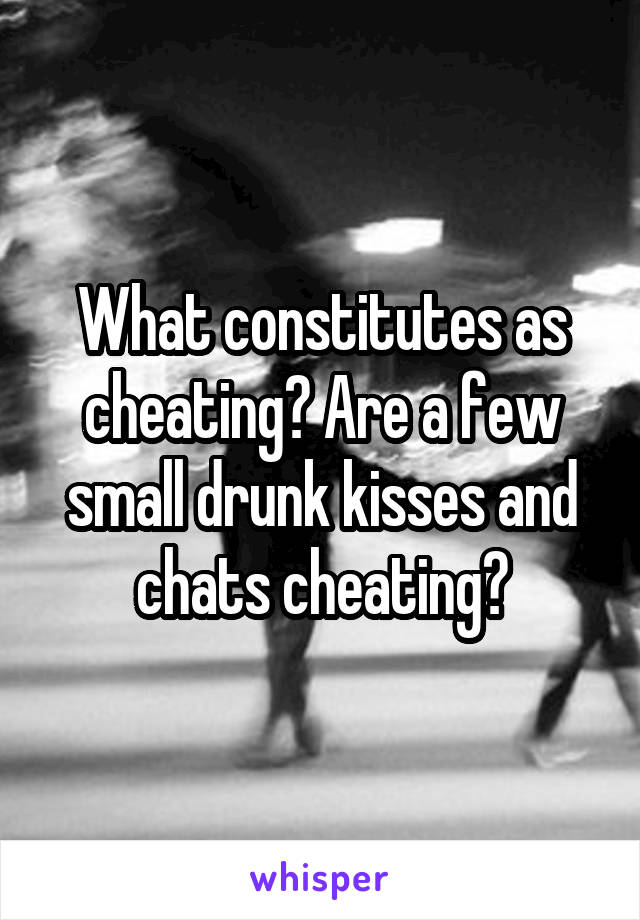 What constitutes as cheating? Are a few small drunk kisses and chats cheating?