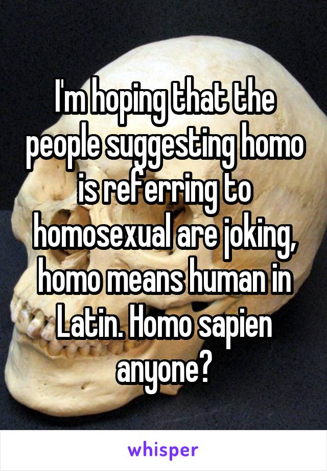 I'm hoping that the people suggesting homo is referring to homosexual are joking, homo means human in Latin. Homo sapien anyone?