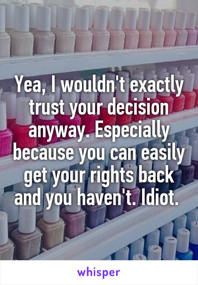 Yea, I wouldn't exactly trust your decision anyway. Especially because you can easily get your rights back and you haven't. Idiot. 