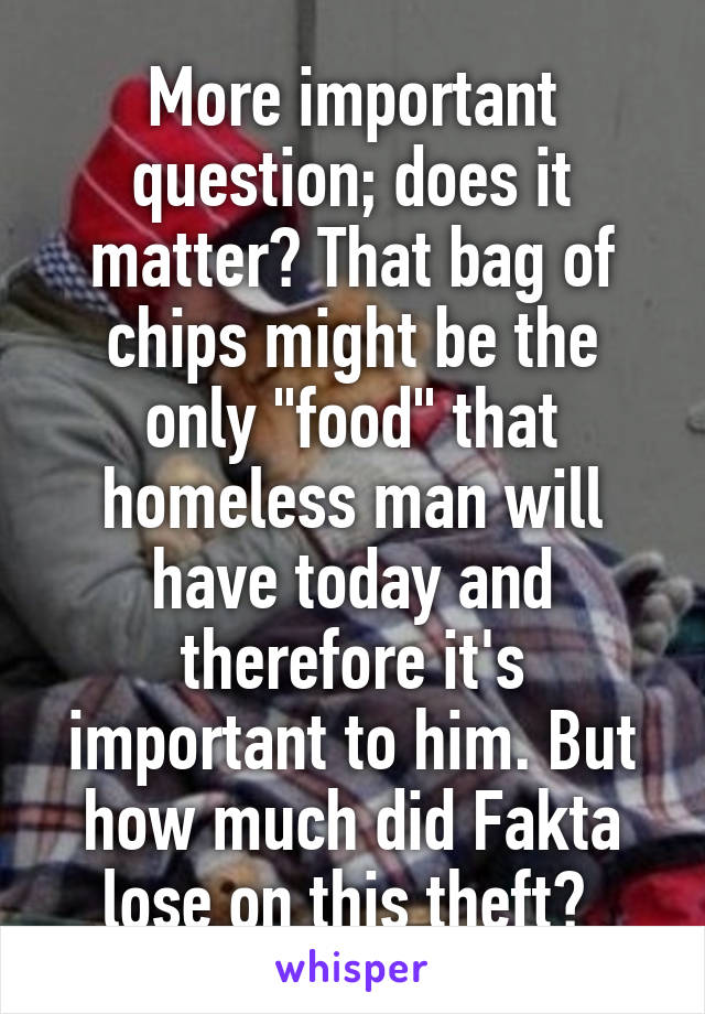 More important question; does it matter? That bag of chips might be the only "food" that homeless man will have today and therefore it's important to him. But how much did Fakta lose on this theft? 