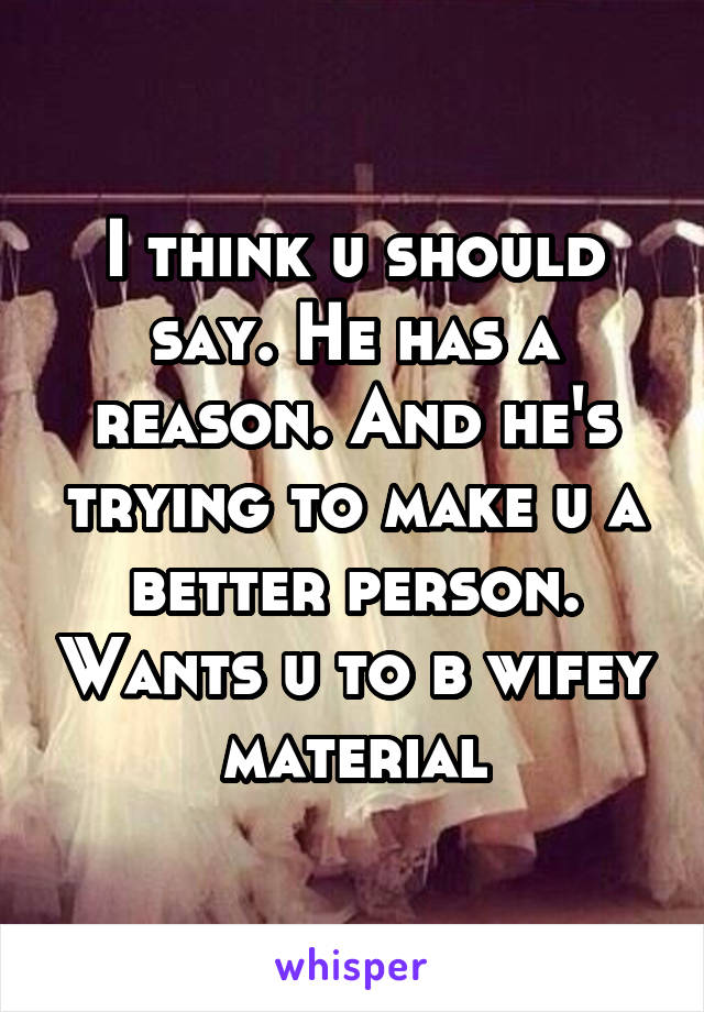 I think u should say. He has a reason. And he's trying to make u a better person. Wants u to b wifey material
