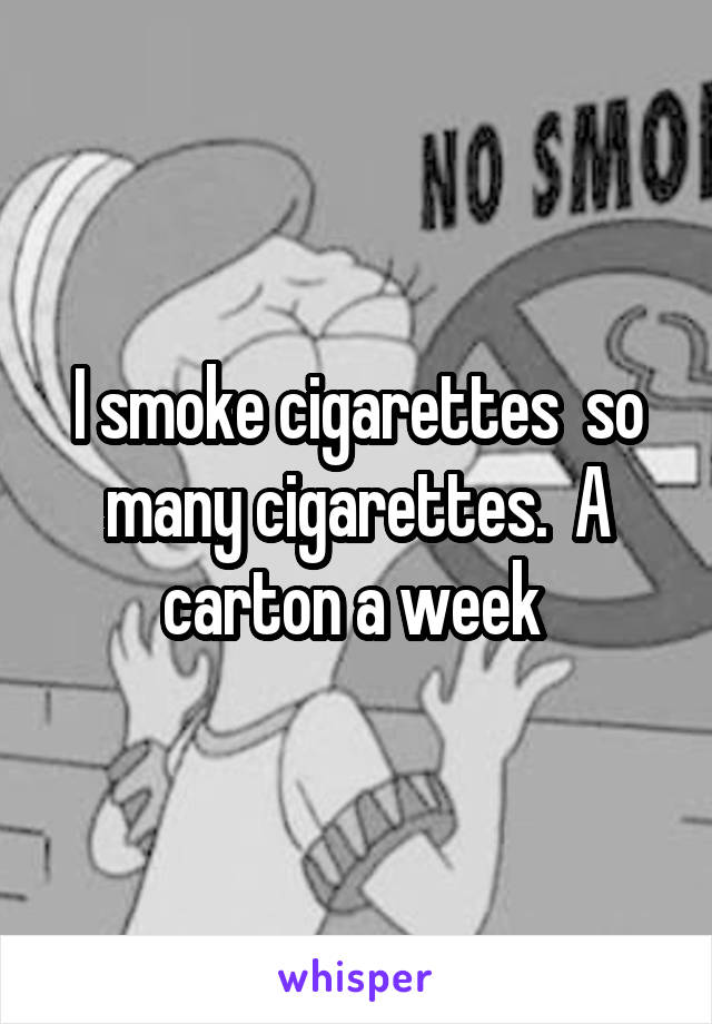 I smoke cigarettes  so many cigarettes.  A carton a week 