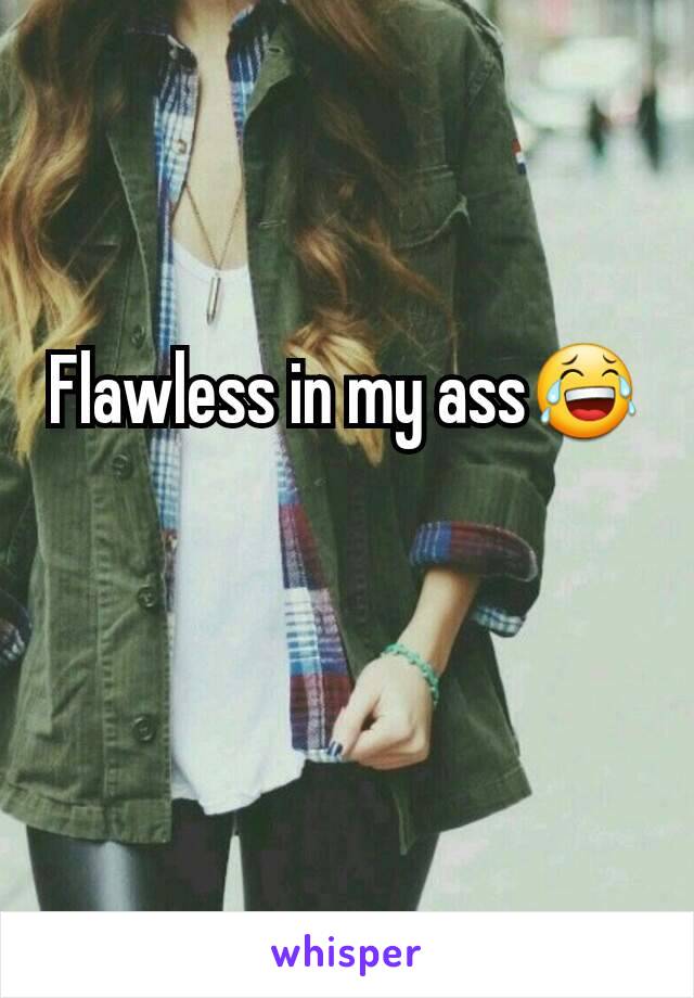 Flawless in my ass😂