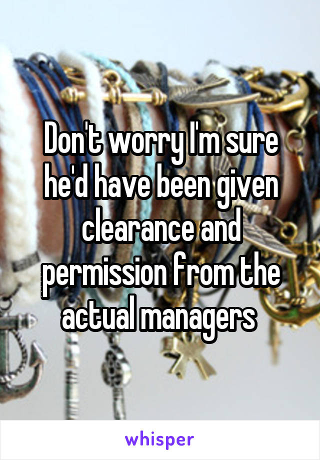 Don't worry I'm sure he'd have been given clearance and permission from the actual managers 