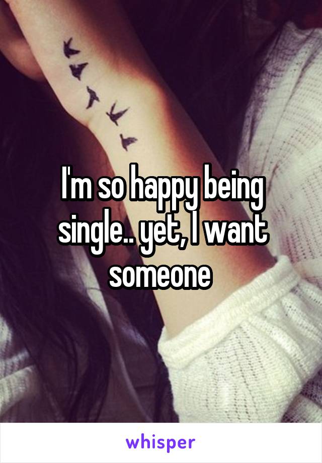 I'm so happy being single.. yet, I want someone 