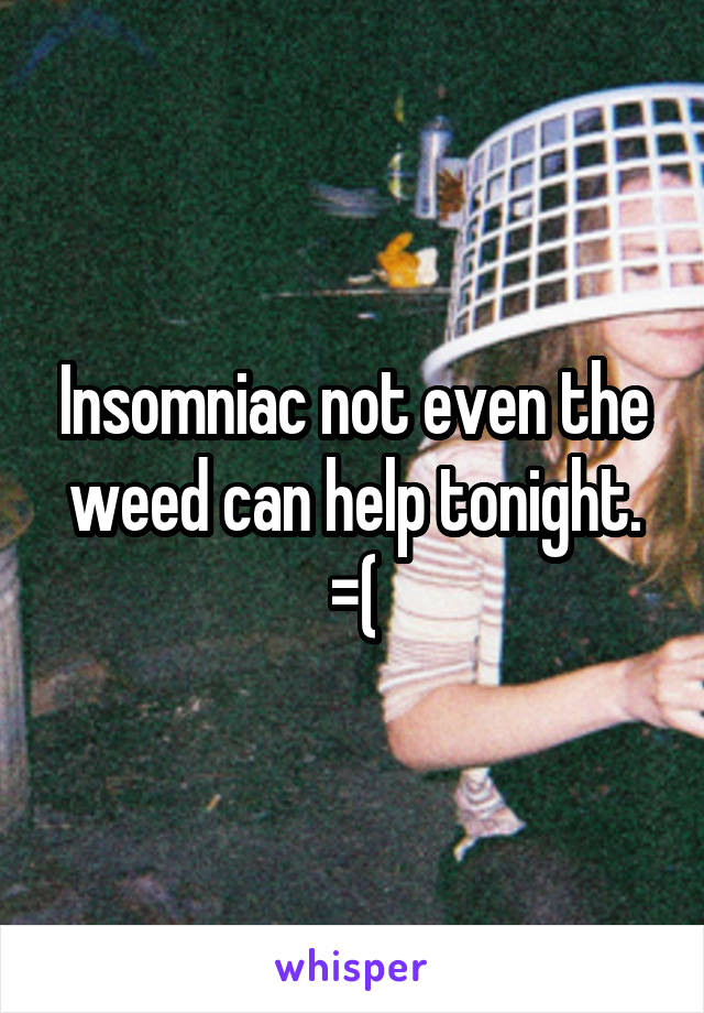 Insomniac not even the weed can help tonight. =(