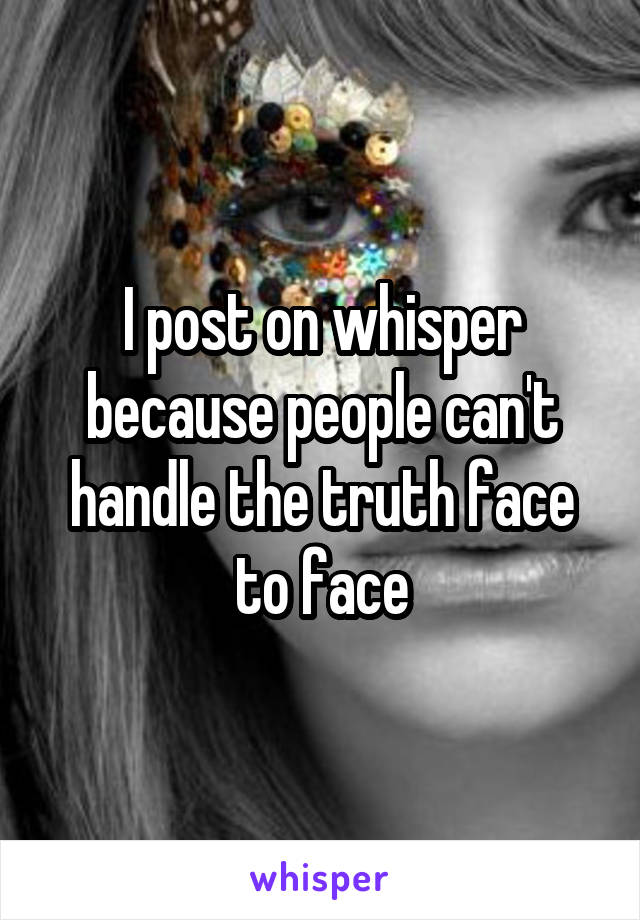 I post on whisper because people can't handle the truth face to face