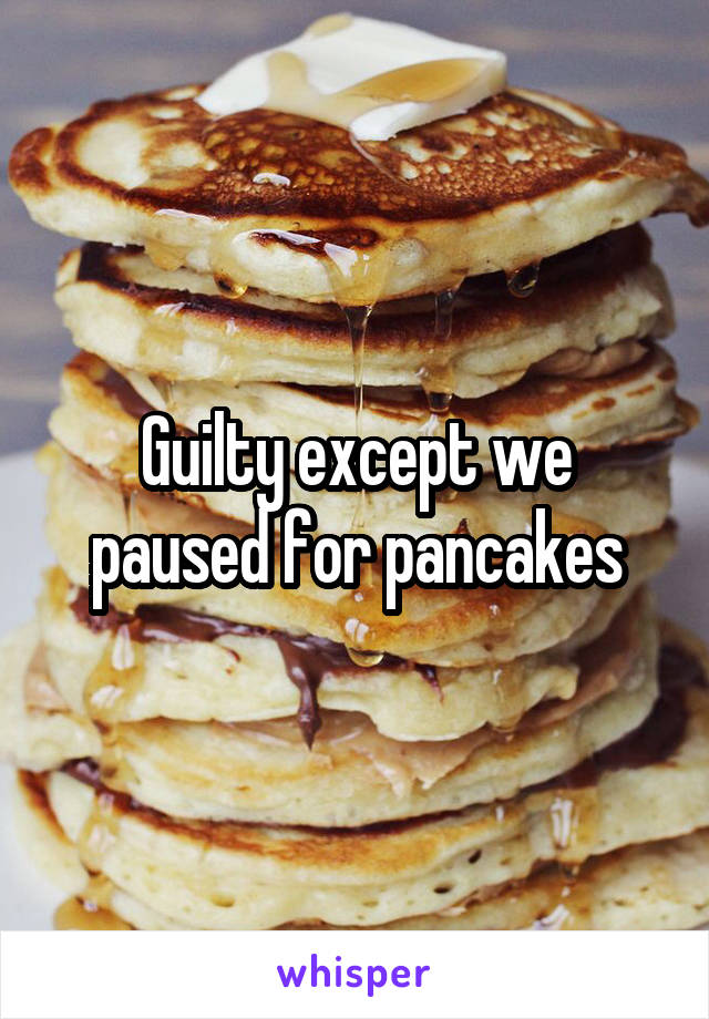 Guilty except we paused for pancakes