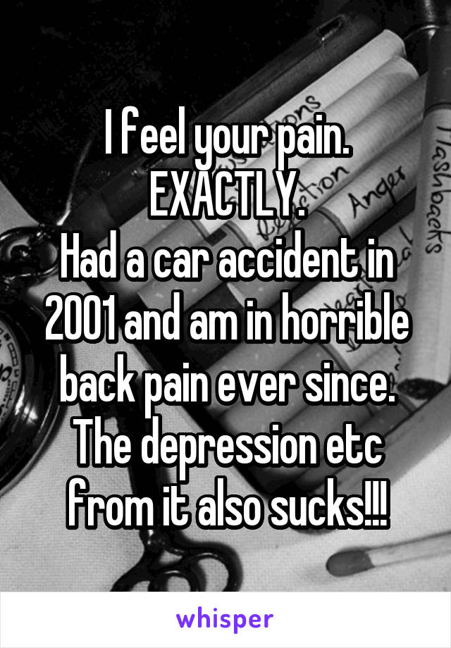 I feel your pain.
EXACTLY.
Had a car accident in 2001 and am in horrible back pain ever since.
The depression etc from it also sucks!!!