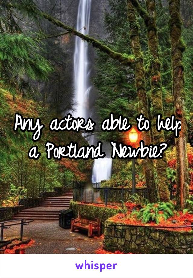 Any actors able to help a Portland Newbie?