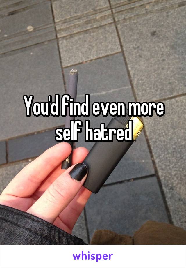 You'd find even more self hatred
