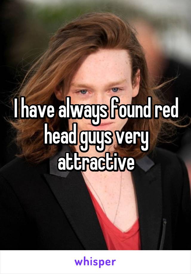 I have always found red head guys very attractive