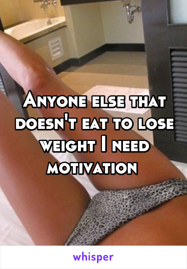 Anyone else that doesn't eat to lose weight I need motivation 
