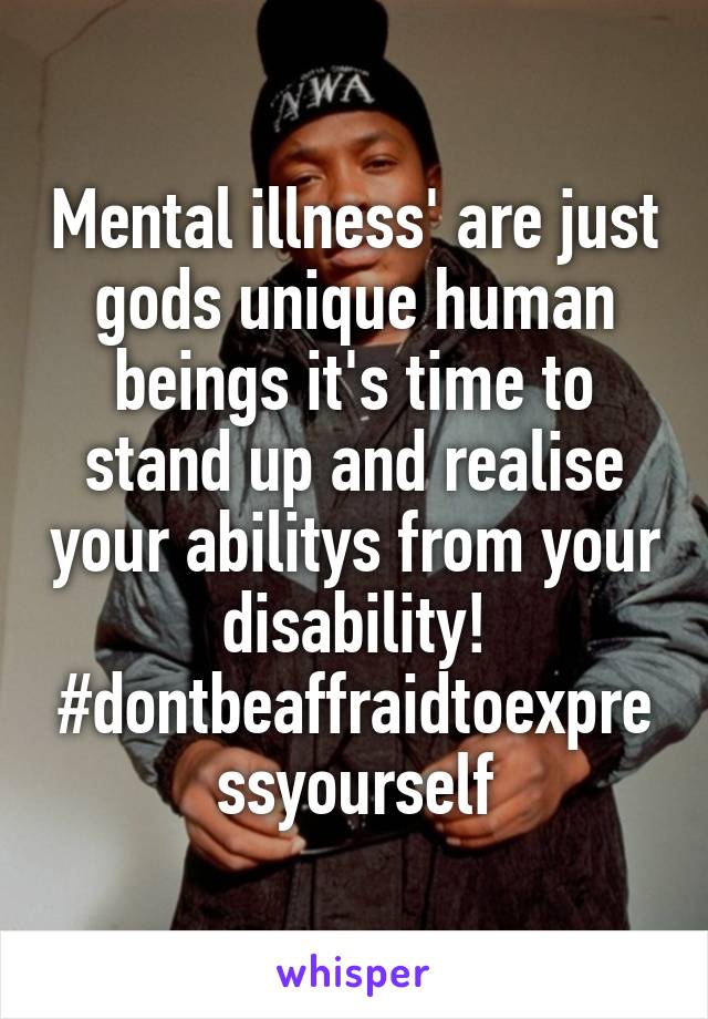 Mental illness' are just gods unique human beings it's time to stand up and realise your abilitys from your disability! #dontbeaffraidtoexpressyourself