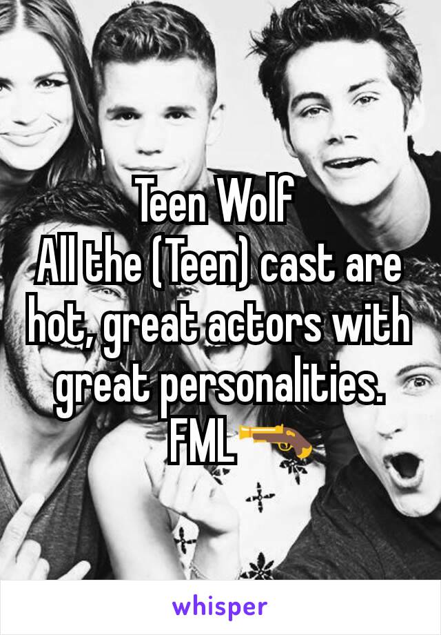 Teen Wolf 
All the (Teen) cast are hot, great actors with great personalities.
     FML🔫