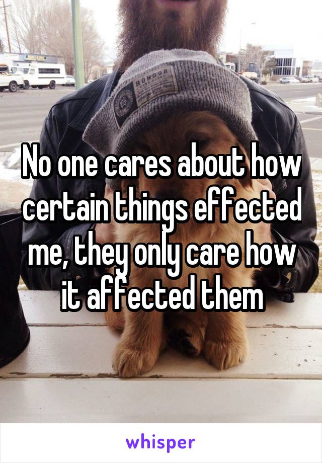 No one cares about how certain things effected me, they only care how it affected them