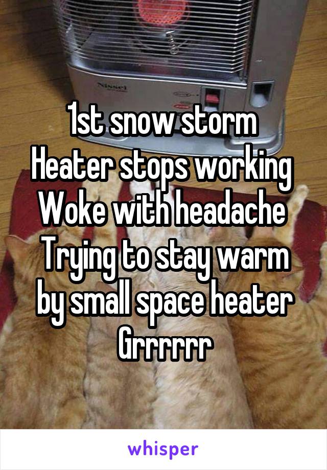 1st snow storm 
Heater stops working 
Woke with headache 
Trying to stay warm by small space heater
Grrrrrr