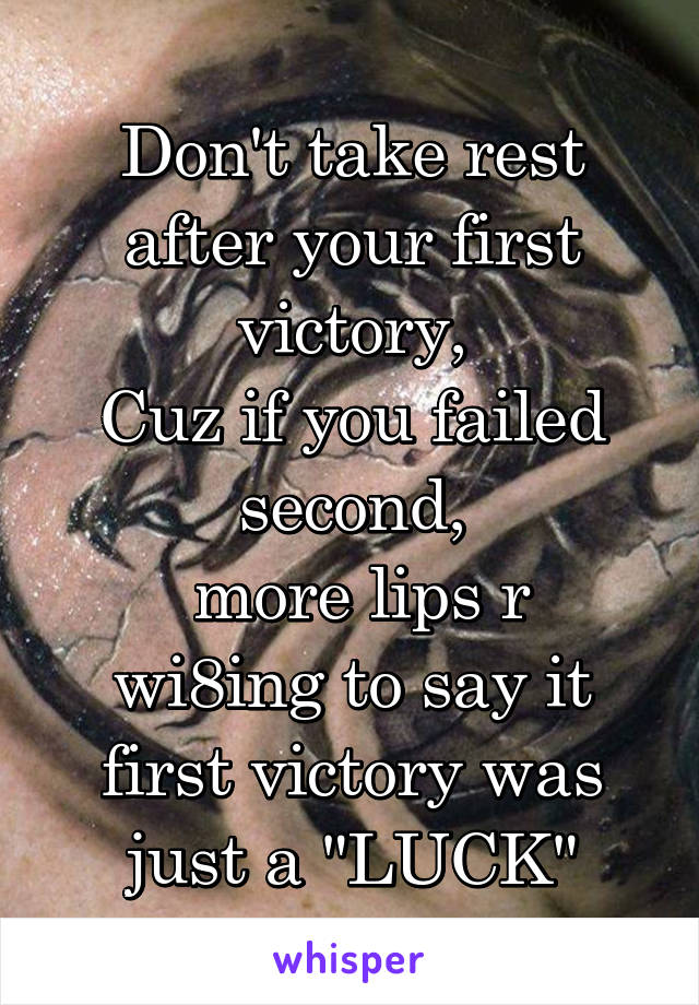 Don't take rest after your first victory,
Cuz if you failed second,
 more lips r wi8ing to say it first victory was just a "LUCK"