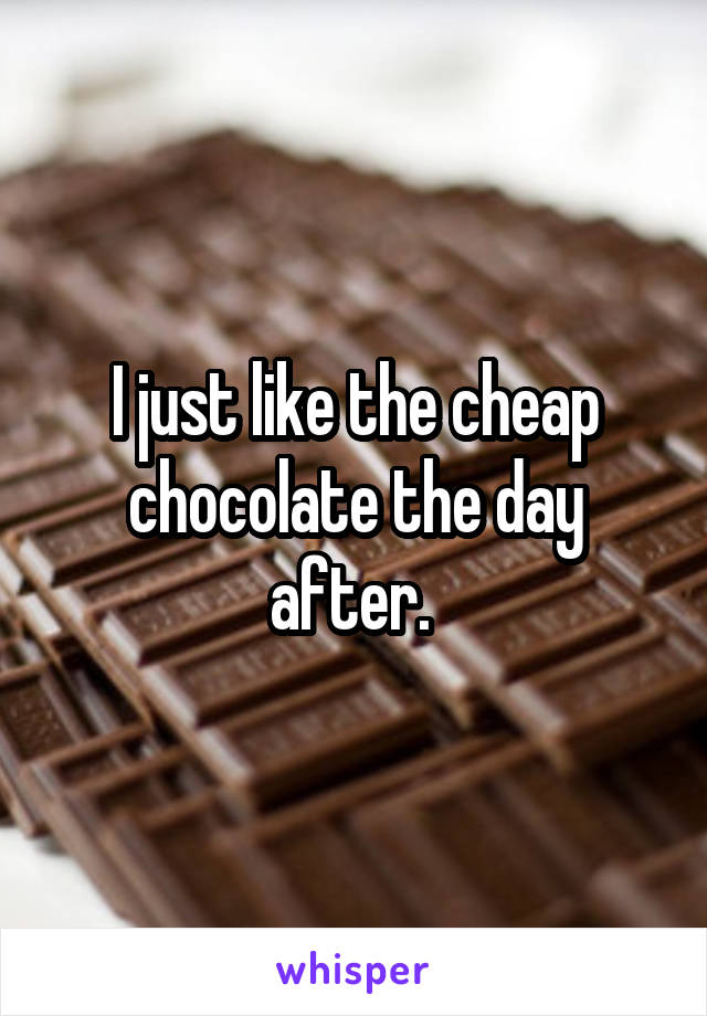 I just like the cheap chocolate the day after. 