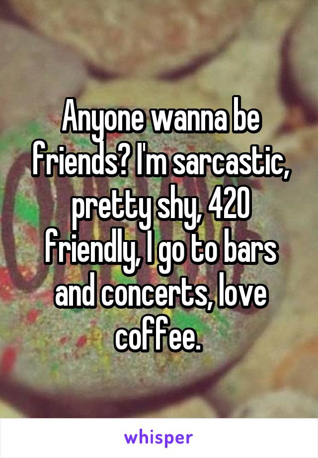Anyone wanna be friends? I'm sarcastic, pretty shy, 420 friendly, I go to bars and concerts, love coffee. 